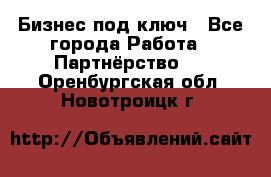 Бизнес под ключ - Все города Работа » Партнёрство   . Оренбургская обл.,Новотроицк г.